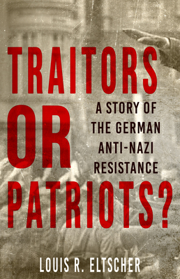 Traitors or Patriots?: A Story of the German Anti-Nazi Resistance by Louis R. Eltscher