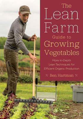 The Lean Farm Guide to Growing Vegetables: More In-Depth Lean Techniques for Efficient Organic Production by Ben Hartman