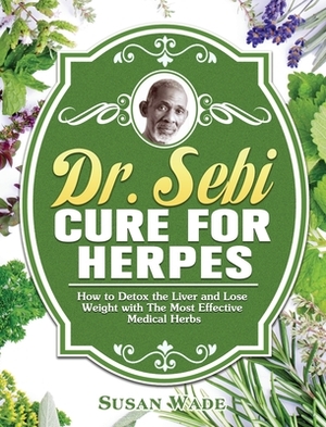 Dr. Sebi Cure for Herpes: How to Detox the Liver and Lose Weight with The Most Effective Medical Herbs by Susan Wade