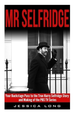 Mr Selfridge: Your Backstage Pass to the True Harry Selfridge Story and Making of the PBS TV Series by Jessica Long