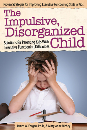 The Impulsive, Disorganized Child: Solutions for Parenting Kids with Executive Functioning Difficulties by James W. Forgan, Mary Anne Richey