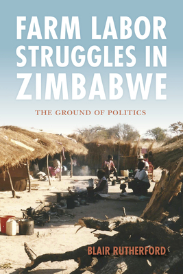 Farm Labor Struggles in Zimbabwe: The Ground of Politics by Blair Rutherford