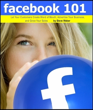 Facebook 101: Let Your Customers Create Word of Mouth, Advertise Your Business, and Grow Your Sales by Steve Weber