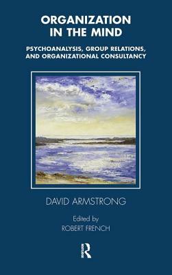 Organization in the Mind: Psychoanalysis, Group Relations and Organizational Consultancy by David Armstrong