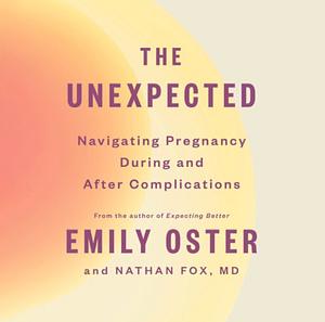 The Unexpected: Navigating Pregnancy During and After Complications by Emily Oster, Nathan Fox