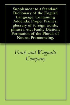 Supplement to a Standard Dictionary of the English Language: Containing Addenda; Proper Names; glossary of foreign words, phrases, etc; Faulty Diction; Formation of the Plurals of Nouns; Pronouncing. by Funk and Wagnalls