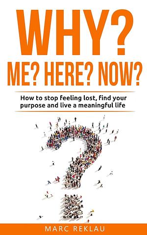Why Me? Why Here? Why Now?: How to stop feeling lost, find your purpose and live a meaningful life by Marc Reklau