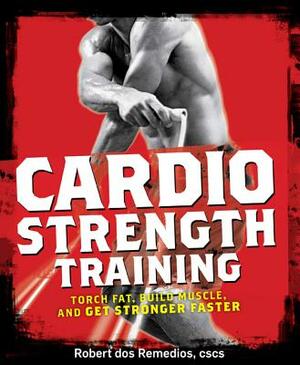 Cardio Strength Training: Torch Fat, Build Muscle, and Get Stronger Faster by Robert Dos Remedios