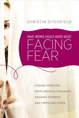 What Women Should Know about Facing Fear: Finding Freedom from Anxious Thoughts, Nagging Worries, and Crippling Fears by Christin Ditchfield