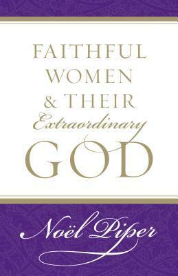 Faithful Women and Their Extraordinary God by Noël Piper