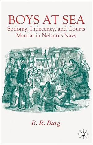 Boys at Sea: Sodomy, Indecency, and Courts Martial in Nelson's Navy by B.R. Burg