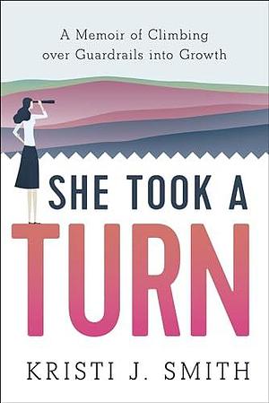 She Took a Turn: A Memoir of Climbing Over Guardrails Into Growth by Kristi J. Smith, Kristi J. Smith