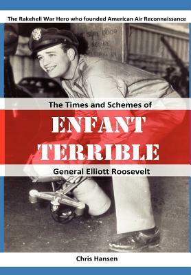 Enfant Terrible: The Times and Schemes of General Elliott Roosevelt by Chris Hansen