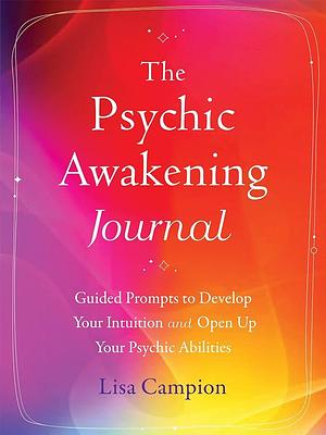 The Psychic Awakening Journal: Guided Prompts to Develop Your Intuition and Open Up Your Psychic Abilities by Lisa Campion