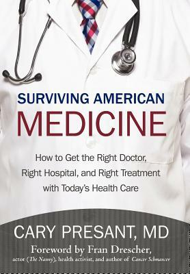 Surviving American Medicine: How to Get the Right Doctor, Right Hospital, and Right Treatment with Today's Health Care by Cary Presant MD