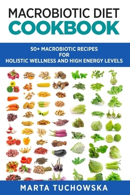 Macrobiotic Diet Cookbook: 50+ Macrobiotic Recipes for Holistic Wellness and High Energy Levels by Marta Tuchowska