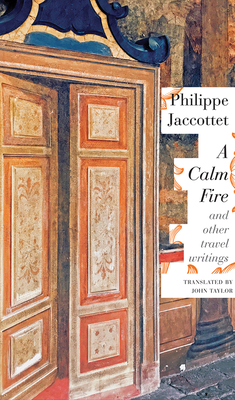 A Calm Fire: And Other Travel Writings by Philippe Jaccottet