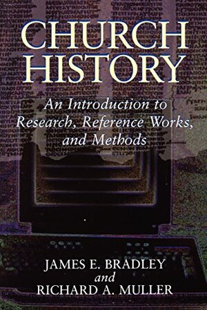Church History: An Introduction to Research, Reference Works, and Methods by James E. Bradley, Richard A. Muller