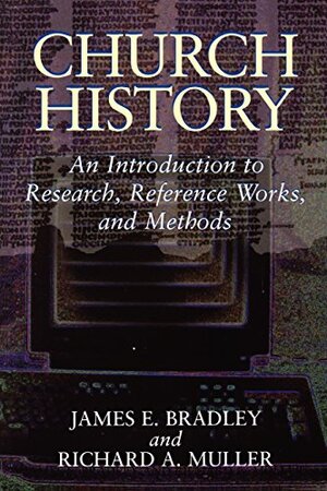 Church History: An Introduction to Research, Reference Works, and Methods by Richard A. Muller, James E. Bradley