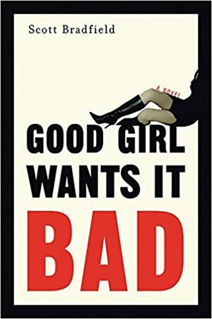 Good Girl Wants It Bad: A Novel by Scott Bradfield