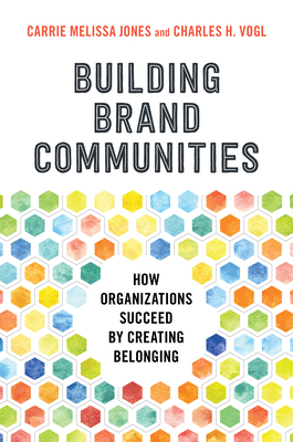 Building Brand Communities: How Organizations Succeed by Creating Belonging by Carrie Melissa Jones, Charles H. Vogl