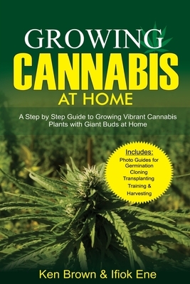 Growing Cannabis at Home: A Step by Step Guide to Growing Vibrant Cannabis Plants with Giant Buds at Home by Ken Brown, Ifiokobong Ene