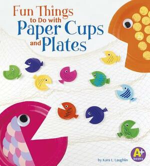 Fun Things to Do with Paper Cups and Plates by Kara L. Laughlin