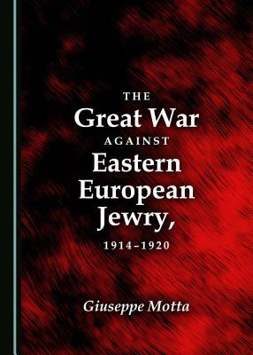 The Great War Against Eastern European Jewry, 1914-1920 by Giuseppe Motta