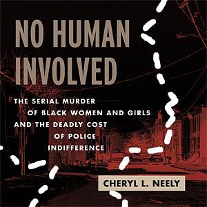 No Human Involved: The Serial Murder of Black Women and Girls and the Deadly Cost of Police Indifference by Cheryl L. Neely
