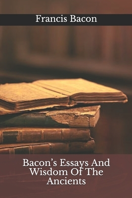 Bacon's Essays And Wisdom Of The Ancients by Sir Francis Bacon