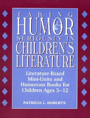 Taking Humor Seriously in Children's Literature: Literature-Based Mini-Units and Humorous Books for Children Ages 5-12 by Patricia L. Roberts