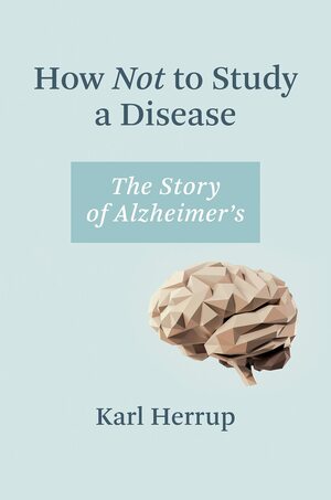 How Not to Study a Disease: The Story of Alzheimer's by Karl Herrup