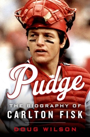 Pudge: The Biography of Carlton Fisk by Doug Wilson