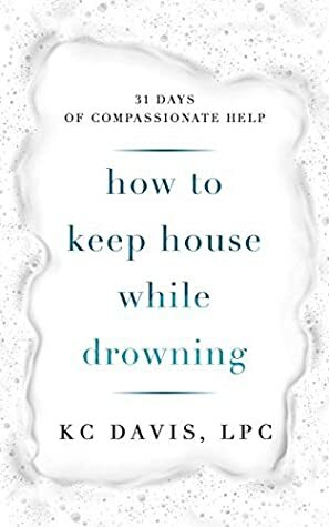 How to Keep House While Drowning: 31 Days of Compassionate Help by K.C. Davis
