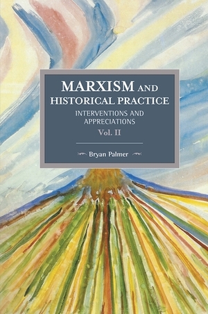 Marxism and Historical Practice, Volume II: Interventions and Appreciations by Bryan D. Palmer