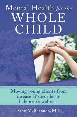 Mental Health for the Whole Child: Moving Young Clients from Disease & Disorder to Balance & Wellness by Scott M. Shannon