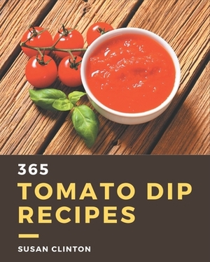 365 Tomato Dip Recipes: Unlocking Appetizing Recipes in The Best Tomato Dip Cookbook! by Susan Clinton