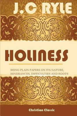 Holiness;being Plain Papers on Its Nature, Hindrances, Difficulties and Roots by J.C. Ryle, Terry Kulakowski