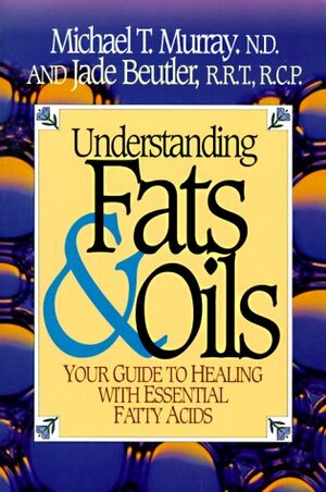 Understanding Fats & Oils: Your Guide to Healing with Essential Fatty Acids by Michael T. Murray, Jade Beutler