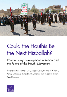 Could the Houthis Be the Next Hizballah?: Iranian Proxy Development in Yemen and the Future of the Houthi Movement by Trevor Johnston, Abigail Casey, Matthew Lane