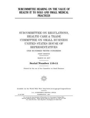 Subcommittee hearing on the value of health IT to solo and small medical practices by United States House of Representatives, Committee on Small Business (house), United State Congress