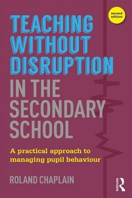 Teaching without Disruption in the Secondary School: A Practical Approach to Managing Pupil Behaviour by Roland Chaplain