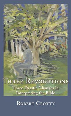 Three Revolutions: Three Drastic Changes in Interpreting the Bible by Robert Crotty