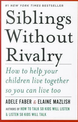 Siblings Without Rivalry: How to Help Your Children Live Together So You Can Live Too by Elaine Mazlish, Adele Faber