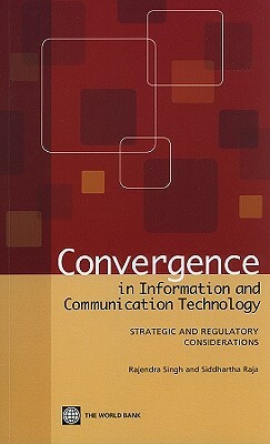 Convergence in Information and Communication Technology: Strategic and Regulatory Considerations by Siddhartha Raja, Rajendra Singh