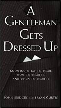 A Gentleman Gets Dressed Up: What to Wear, When to Wear it, How to Wear it by John Bridges
