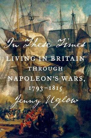 In These Times: Living in Britain Through Napoleon's Wars 1793-1815 by Jenny Uglow