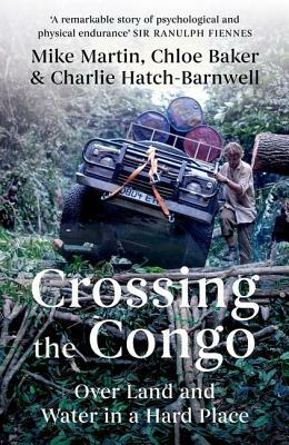Crossing the Congo: Over Land and Water in a Hard Place by Mike Martin, Charlie Hatch-Barnwell, Chloe Baker