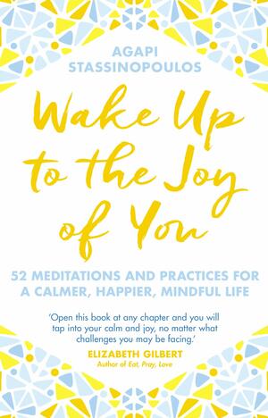 Wake Up To The Joy Of You: 52 Meditations And Practices For A Calmer, Happier, Mindful Life by Agapi Stassinopoulos