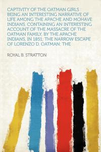 Captivity of the Oatman Girls: Being an Interesting Narrative of Life Among the Apache and Mohave Indians. Containing an Interesting Account of the ... the Narrow Escape of Lorenzo D. Oatman; the by Royal B. Stratton